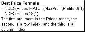 Text Box: Best Price Formula
=INDEX(Prices,MATCH(MaxProfit,Profits,0),1)
=INDEX(Prices,28,1)
The first argument is the Prices range, the second is a row index, and the third is a column index